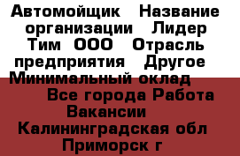 Автомойщик › Название организации ­ Лидер Тим, ООО › Отрасль предприятия ­ Другое › Минимальный оклад ­ 19 000 - Все города Работа » Вакансии   . Калининградская обл.,Приморск г.